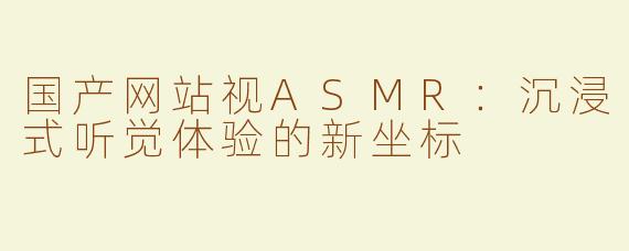 国产网站视ASMR：沉浸式听觉体验的新坐标