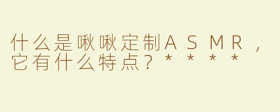什么是啾啾定制ASMR，它有什么特点？****