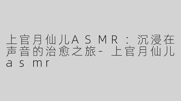上官月仙儿ASMR：沉浸在声音的治愈之旅
