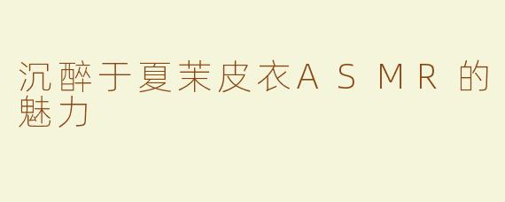 沉醉于夏茉皮衣ASMR的魅力