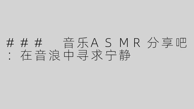 ### 音乐ASMR分享吧：在音浪中寻求宁静