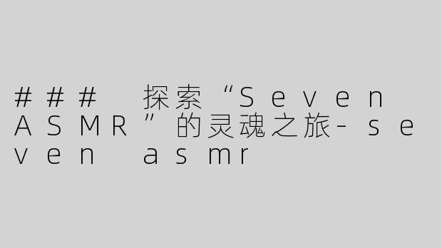 ### 探索“Seven ASMR”的灵魂之旅-seven asmr
