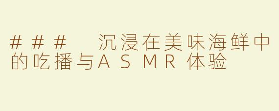 ### 沉浸在美味海鲜中的吃播与ASMR体验