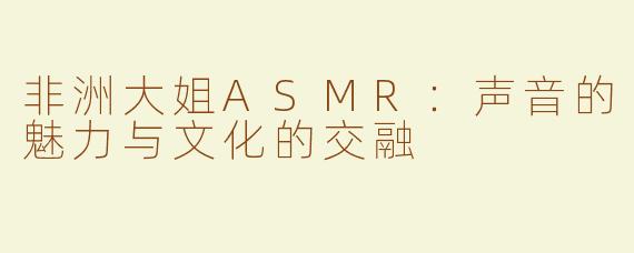 非洲大姐ASMR：声音的魅力与文化的交融