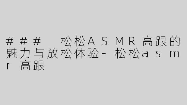 ### 松松ASMR高跟的魅力与放松体验