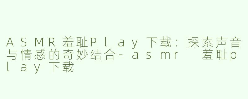 ASMR羞耻Play下载：探索声音与情感的奇妙结合