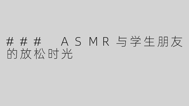 ### ASMR与学生朋友的放松时光