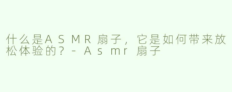 什么是ASMR扇子，它是如何带来放松体验的？
