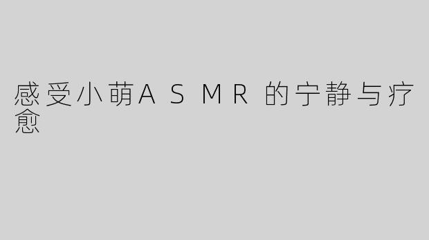 感受小萌ASMR的宁静与疗愈
