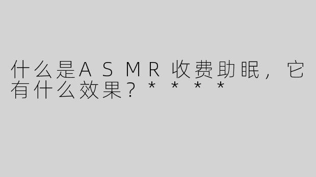 什么是ASMR收费助眠，它有什么效果？****
