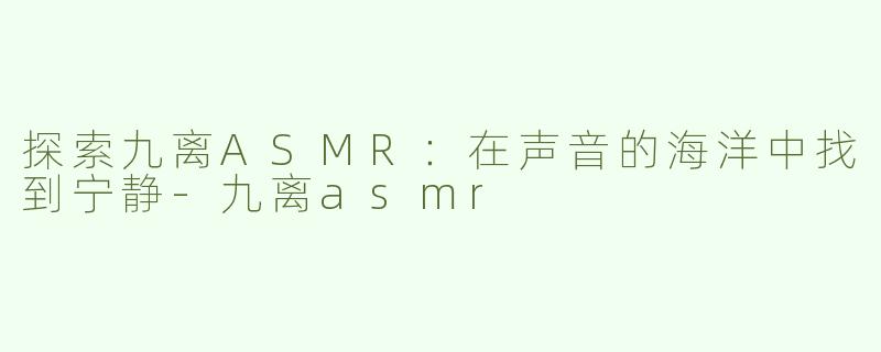 探索九离ASMR：在声音的海洋中找到宁静