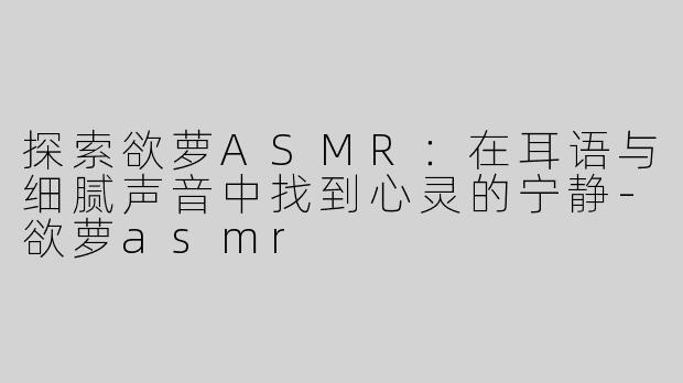 探索欲萝ASMR：在耳语与细腻声音中找到心灵的宁静