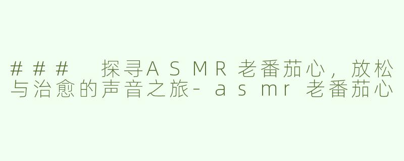 ### 探寻ASMR老番茄心，放松与治愈的声音之旅