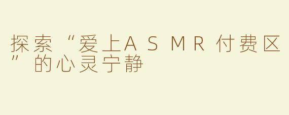 探索“爱上ASMR付费区”的心灵宁静