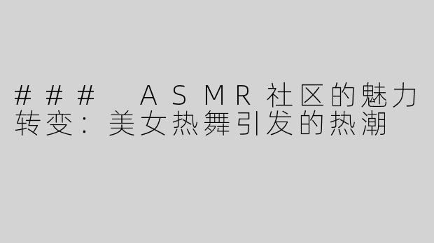 ### ASMR社区的魅力转变：美女热舞引发的热潮