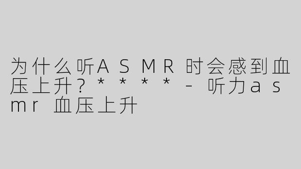 为什么听ASMR时会感到血压上升？****