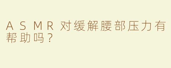 ASMR对缓解腰部压力有帮助吗？