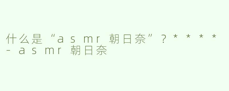 什么是“asmr朝日奈”？****-asmr朝日奈