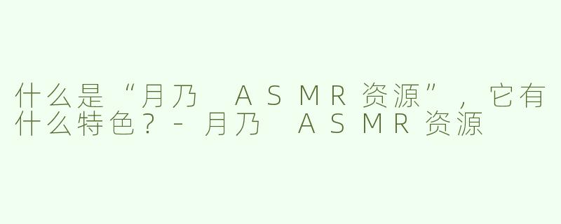 什么是“月乃 ASMR资源”，它有什么特色？