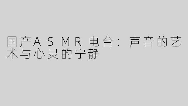 国产ASMR电台：声音的艺术与心灵的宁静