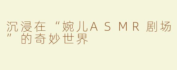 沉浸在“婉儿ASMR剧场”的奇妙世界