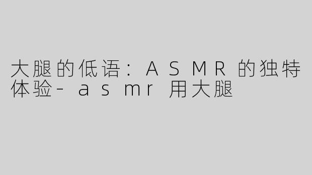 大腿的低语：ASMR的独特体验-asmr用大腿