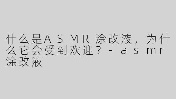 什么是ASMR涂改液，为什么它会受到欢迎？