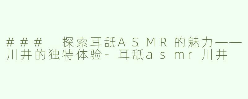 ### 探索耳舐ASMR的魅力——川井的独特体验-耳舐asmr川井