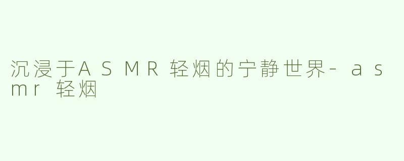 沉浸于ASMR轻烟的宁静世界-asmr轻烟