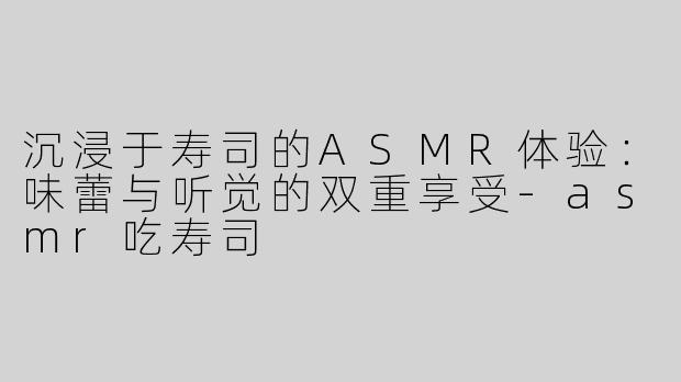沉浸于寿司的ASMR体验：味蕾与听觉的双重享受