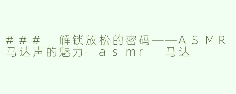 ### 解锁放松的密码——ASMR马达声的魅力