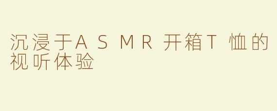沉浸于ASMR开箱T恤的视听体验