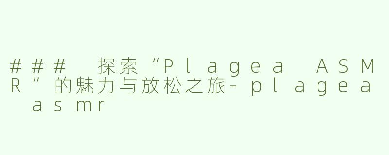 ### 探索“Plagea ASMR”的魅力与放松之旅-plagea asmr