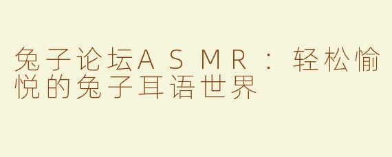 兔子论坛ASMR：轻松愉悦的兔子耳语世界