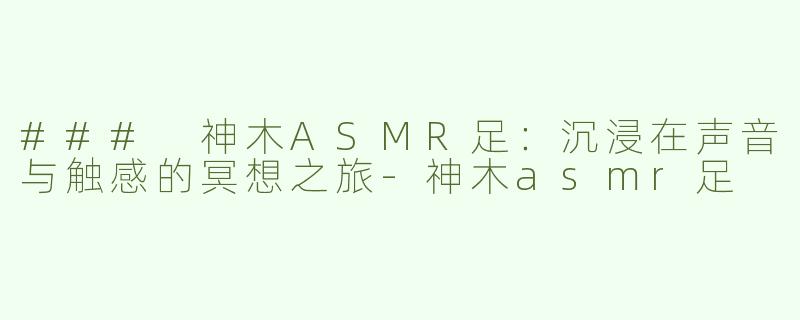 ### 神木ASMR足：沉浸在声音与触感的冥想之旅-神木asmr足