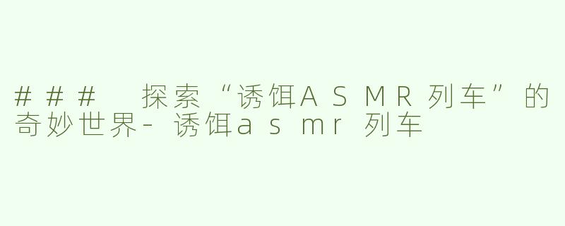 ### 探索“诱饵ASMR列车”的奇妙世界-诱饵asmr列车