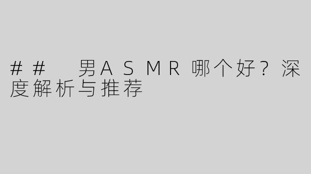 ## 男ASMR哪个好？深度解析与推荐