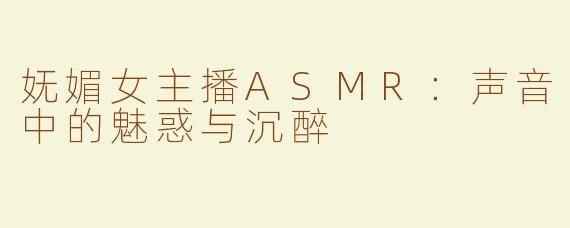 妩媚女主播ASMR：声音中的魅惑与沉醉