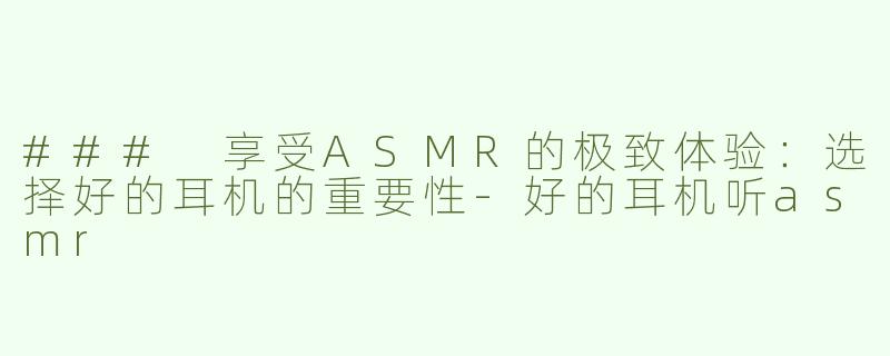 ### 享受ASMR的极致体验：选择好的耳机的重要性-好的耳机听asmr