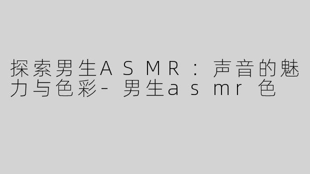 探索男生ASMR：声音的魅力与色彩