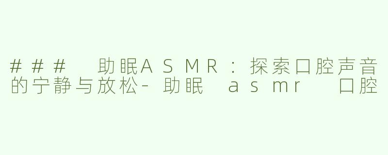 ### 助眠ASMR：探索口腔声音的宁静与放松-助眠 asmr 口腔