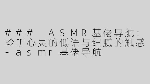 ### ASMR基佬导航：聆听心灵的低语与细腻的触感-asmr基佬导航