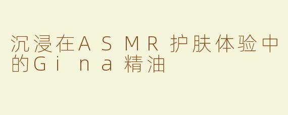沉浸在ASMR护肤体验中的Gina精油