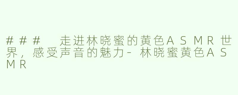 ### 走进林晓蜜的黄色ASMR世界，感受声音的魅力