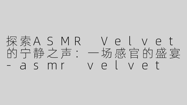 探索ASMR Velvet的宁静之声：一场感官的盛宴-asmr velvet