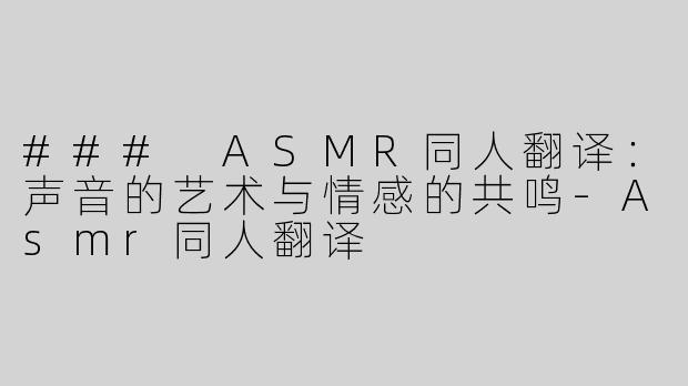 ### ASMR同人翻译：声音的艺术与情感的共鸣-Asmr同人翻译