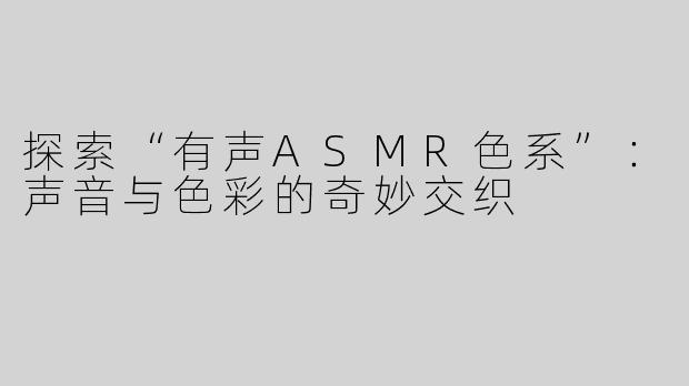 探索“有声ASMR色系”：声音与色彩的奇妙交织