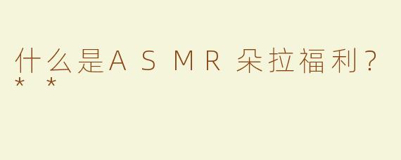 什么是ASMR朵拉福利？**