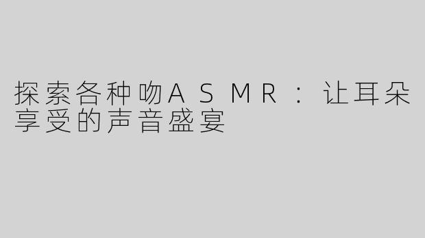 探索各种吻ASMR：让耳朵享受的声音盛宴