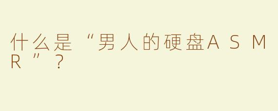什么是“男人的硬盘ASMR”？  